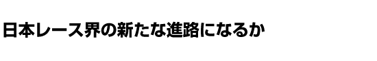 日本レース界の新たな進路になるか