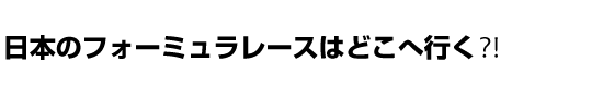 日本のフォーミュラレースはどこへ行く⁈
